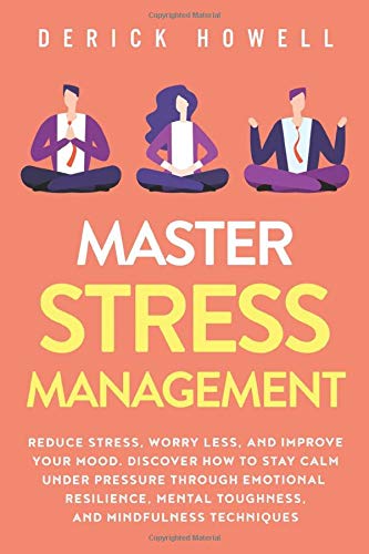 Master Stress Management: Reduce Stress, Worry Less, and Improve Your Mood. Discover How to Stay Calm Under Pressure Through Emotional Resilience, Mental Toughness, and Mindfulness Techniques