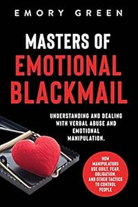 Masters of Emotional Blackmail: Understanding and Dealing with Verbal Abuse and Emotional Manipulation. How Manipulators Use Guilt, Fear, Obligation, and Other Tactics to Control People