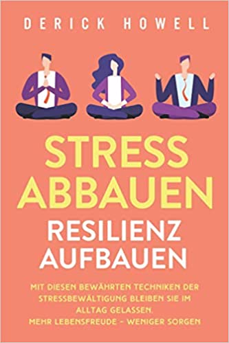 Stress abbauen - Resilienz aufbauen: Mit diesen bewährten Techniken der Stressbewältigung bleiben Sie im Alltag gelassen. Mehr Lebensfreude - weniger Sorgen
