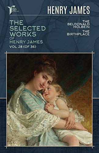 The Selected Works of Henry James, Vol. 28 (of 36): The Beldonald Holbein; The Birthplace (Papersky Classics)