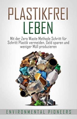 Plastikfrei Leben: Mit der Zero Waste Methode Schritt für Schritt Plastik vermeiden, Geld sparen und weniger Müll produzieren