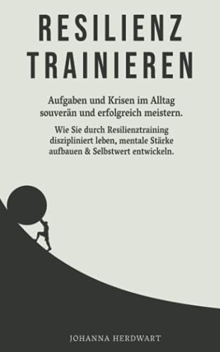 Resilienz trainieren: Aufgaben und Krisen im Alltag souverän und erfolgreich meistern. Wie Sie durch Resilienztraining diszipliniert leben, mentale Stärke aufbauen & Selbstwert entwickeln.