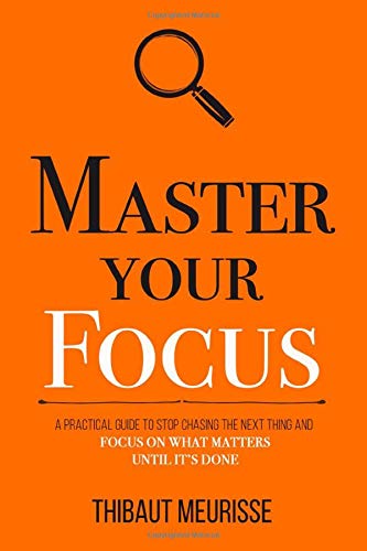 Master Your Focus: A Practical Guide to Stop Chasing the Next Thing and Focus on What Matters Until It's Done (Mastery Series, Band 3)