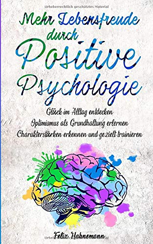 Mehr Lebensfreude durch Positive Psychologie: Glück im Alltag entdecken | Optimismus als Grundhaltung erlernen | Charakterstärken erkennen und gezielt trainieren