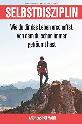 Selbstdisziplin: Wie du dir das Leben erschaffst, von dem du schon immer geträumt hast