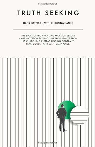 Truth Seeking: The Story of High-Ranking Mormon Leader Hans Mattsson Seeking Sincere Answers From His Church but Instead Finding Contempt, Fear, Doubt ...and Eventually Peace