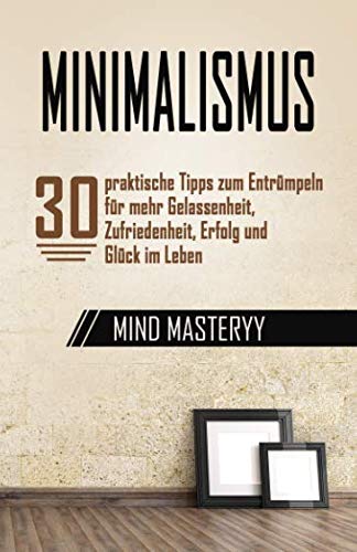 Minimalismus: 30 praktische Tipps zum Entrümpeln für mehr Gelassenheit, Zufriedenheit, Erfolg und Glück im Leben (BONUS: Checklisten zum Entrümpeln) (Persönlichkeitsentwicklung für Anfänger, Band 1)