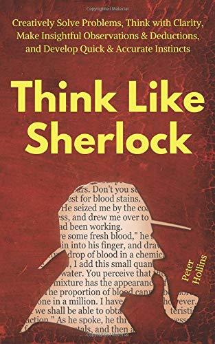 Think Like Sherlock: Creatively Solve Problems, Think with Clarity, Make Insightful Observations & Deductions, and Develop Quick & Accurate Instincts (Think Smarter, Not Harder, Band 5)