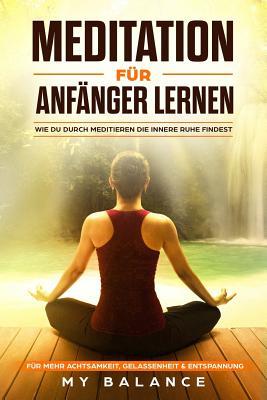 Meditation für Anfänger lernen: Wie du durch meditieren die innere Ruhe findest. Für mehr Achtsamkeit, Gelassenheit & Entspannung Inkl Achtsamkeitsmeditation. Glücklich sein & Positives Denken stärken