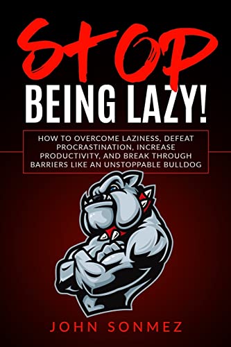 Stop Being Lazy: How to Overcome Laziness, Defeat Procrastination, Increase Productivity, and Break Through Barriers Like an Unstoppable Bulldog