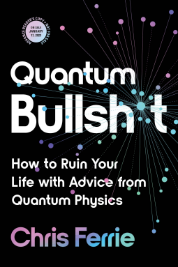 Quantum Bullsh*t: How to Ruin Your Life with Advice from Quantum Physics