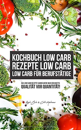 Kochbuch Low Carb Rezepte Low Carb Low Carb für Berufstätige: Das Low Carb Rezepte Sammelwerk nach dem Motto: Qualität vor Quantität!