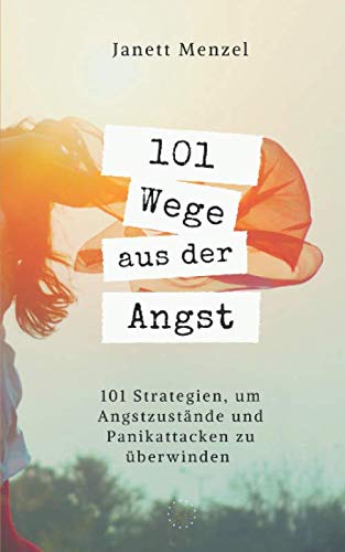 101 Wege aus der Angst: 101 Wege, um deine Angstzustände und Panikattacken zu überwinden