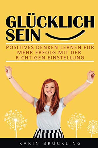Glücklich sein: Positives Denken lernen für mehr Erfolg mit der richtigen Einstellung