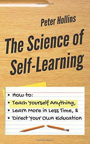 The Science of Self-Learning: How to Teach Yourself Anything, Learn More in Less Time, and Direct Your Own Education (Learning how to Learn, Band 1)