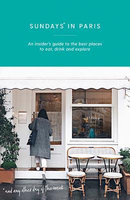 Sundays in Paris: An Insider's Guide to the Best Places to Eat, Drink and Explore - and Every Other Day of the Week (Curious Travel Guides)