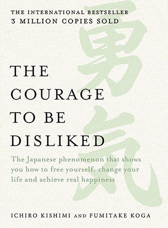 The Courage to be Disliked: The Japanese Phenomenon That Shows You How to Free Yourself, Change Your Life and Achieve Real Happiness