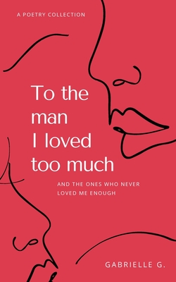 To the man I loved too much: And the ones who never loved me enough: and the ones who didn't love me enough