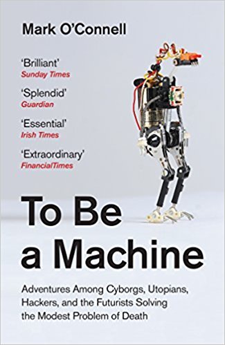 To Be a Machine: Adventures Among Cyborgs, Utopians, Hackers and the Futurists Solving the Modest Problem of Death.