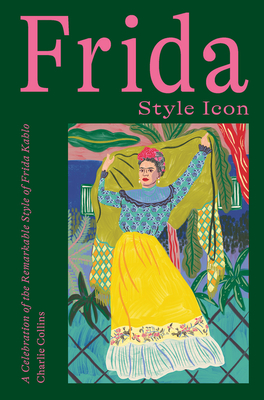 Frida: Style Icon: A Celebration of the Magical Style of Frida Kahlo