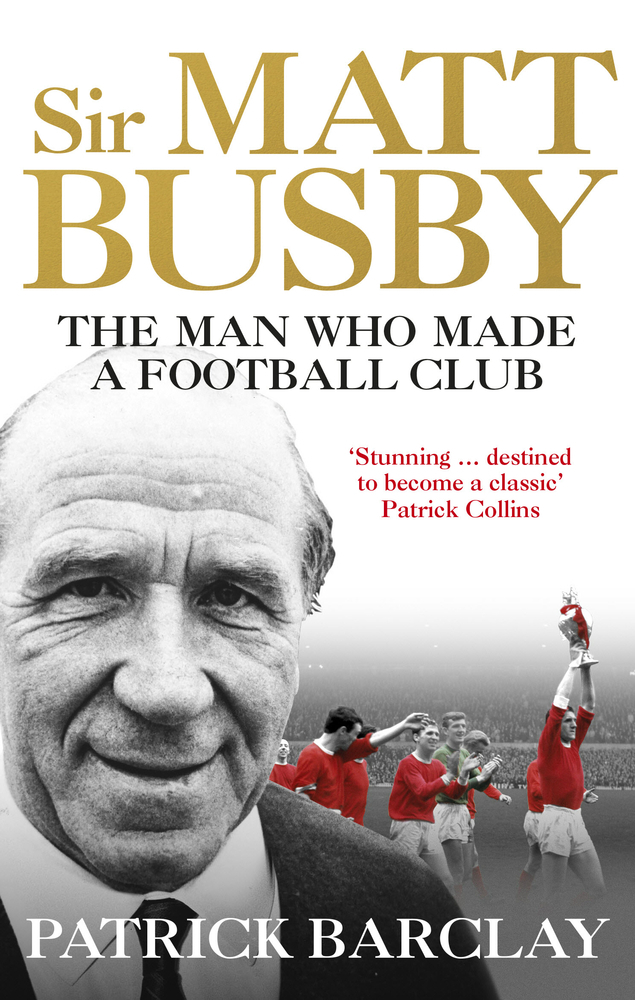 Sir Matt Busby: The Man Who Made a Football Club