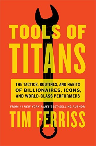 Tools of Titans: The Tactics, Routines, and Habits of Billionaires, Icons, and World-Class Performers