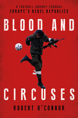 Blood and Circuses: Football and the Fight for Europe's Rebel Republics