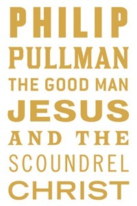 Pullman, P: Good Man Jesus and the Scoundrel Christ: Philip Pullman (The Canons)