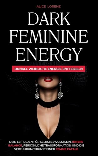 Dark Feminine Energy - Dunkle Weibliche Energie Entfessel: Dein Leitfaden Für Selbstbewusstsein, Innere Balance, Persönliche Transformation Und Die Verführungskunst Einer Femme Fatale