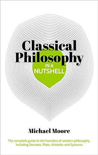 Moore, M: Knowledge in a Nutshell: Classical Philosophy: The complete guide to the founders of western philosophy, including Socrates, Plato, Aristotle, and Epicurus