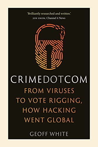 Crime Dot Com: From Viruses to Vote Rigging, How Hacking Went Global