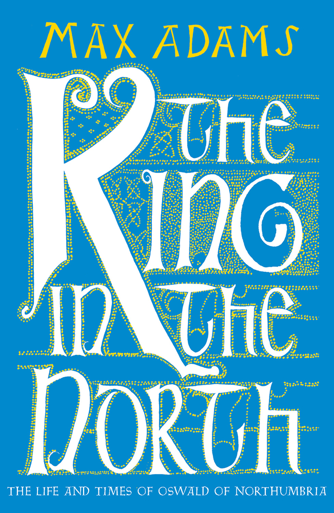 The King in the North: The Life and Times of Oswald of Northumbria