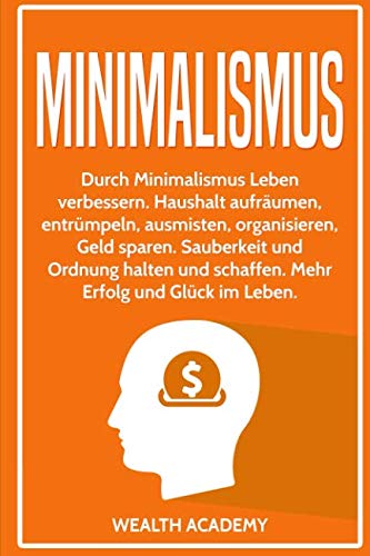 Minimalismus: Durch Minimalismus Leben verbessern. Haushalt aufräumen, entrümpeln, ausmisten, organisieren, Geld sparen. Sauberkeit und Ordnung halten und schaffen. Mehr Erfolg und Glück im Leben.