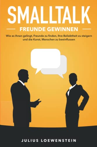 SMALLTALK - Freunde gewinnen: Wie es Ihnen gelingt, Freunde zu finden, Ihre Beliebtheit zu steigern und die Kunst, Menschen zu beeinflussen