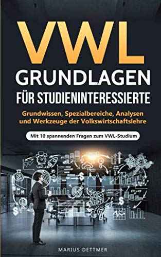 VWL Grundlagen für Studieninteressierte: Grundwissen, Spezialbereiche, Analysen und Werkzeuge der Volkswirtschaftslehre - Mit 10 spannenden Fragen zum VWL-Studium