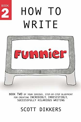 How to Write Funnier: Book Two of Your Serious Step-by-Step Blueprint for Creating Incredibly, Irresistibly, Successfully Hilarious Writing (How to Write Funny, Band 2)