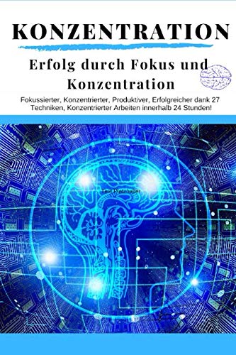 Konzentration: Erfolg durch Fokus und Konzentration: Fokussierter, Konzentrierter, Produktiver, Erfolgreicher dank 27 Techniken, Konzentrierter Arbeiten innerhalb 24 Stunden!