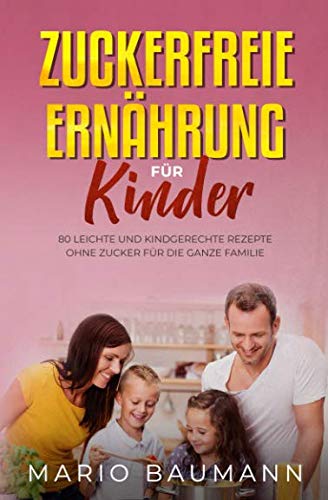 Zuckerfreie Ernährung für Kinder: 80 leichte und kindgerechte Rezepte ohne Zucker für die ganze Familie