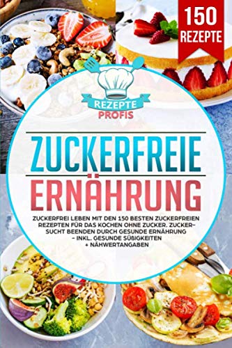 Zuckerfreie Ernährung: Zuckerfrei leben mit den 150 besten zuckerfreien Rezepten für das Kochen ohne Zucker. Zuckersucht beenden durch gesunde Ernährung - Inkl. gesunde Süßigkeiten + Nähwertangaben