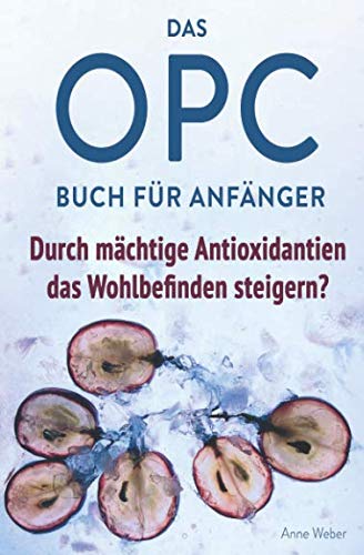 Das OPC Buch für Anfänger – durch mächtige Antioxidantien das Wohlbefinden steigern?: So wirkt OPC auf unser Immunsystem, unser Aussehen und unsere Gesundheit.