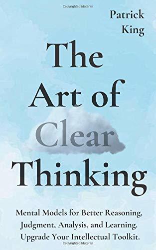 The Art of Clear Thinking: Mental Models for Better Reasoning, Judgment, Analysis, and Learning. Upgrade Your Intellectual Toolkit. (Clear Thinking and Fast Action, Band 2)