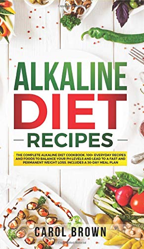 Alkaline Diet Recipes: The Complete Alkaline Diet Cookbook. 100+ Everyday Recipes and Foods To Balance Your PH Levels and Lead to a Fast and Permanent Weight Loss. Includes a 30-Day Meal Plan