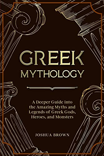 Greek Mythology: A Deeper Guide into the Amazing Myths and Legends of Greek Gods, Heroes, and Monsters