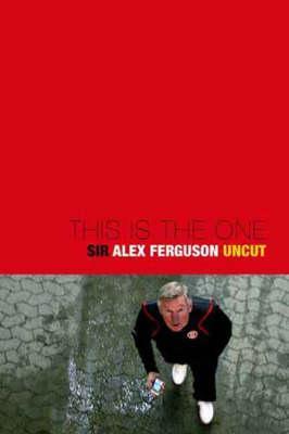 This is the One: Sir Alex Ferguson - The Uncut Story of a Football Genius