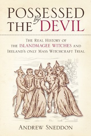 Possessed By the Devil: The Real History Of The Islandmagee Witches And Ireland's Only Mass Witchcraft Trial