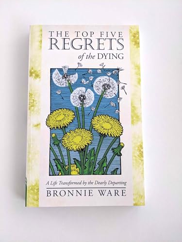 The Top Five Regrets of the Dying: A Life Transformed by the Dearly Departing