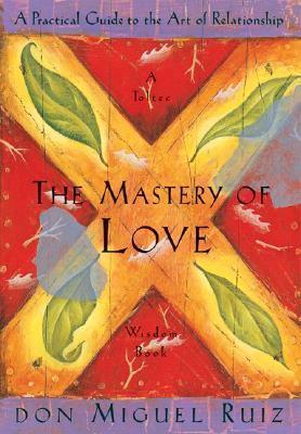 The Mastery of Love: A Practical Guide to the Art of Relationship, A Toltec Wisdom Book