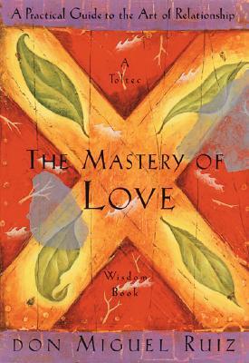 The Mastery of Love: A Practical Guide to the Art of Relationship: A Practical Guide to the Art of Relationship (Toltec Wisdom) (Toltec Wisdom Book)