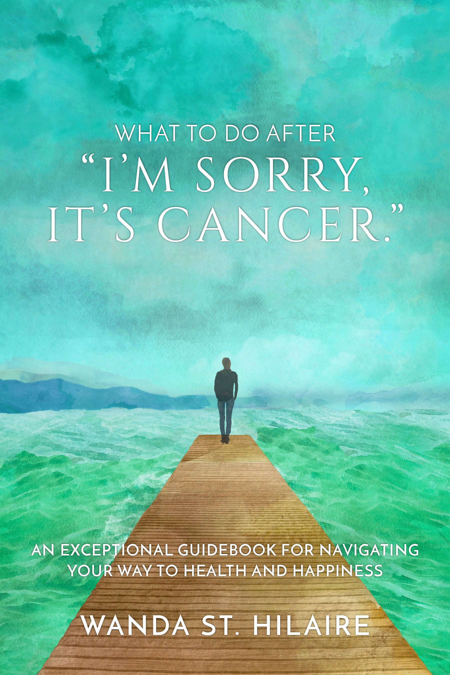 What To Do After "I'm sorry, it's cancer.": An Exceptional Guidebook for Navigating Your Way to Health and Happiness
