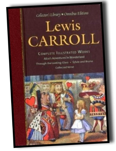 Complete Illustrated Works: Alice's Adventures in Wonderland; Through the Looking Glass; Sylvie and Bruno; Collected Verse (Collector's Library Omnibus Editions)